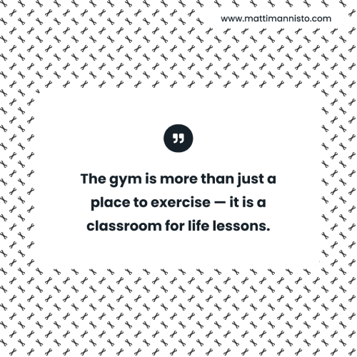 “The gym is more than just a place to exercise — it is a classroom for life lessons.”